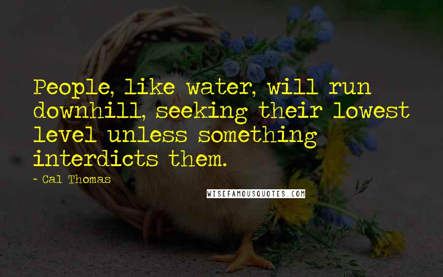 Cal Thomas Quotes: People, like water, will run downhill, seeking their lowest level unless something interdicts them.