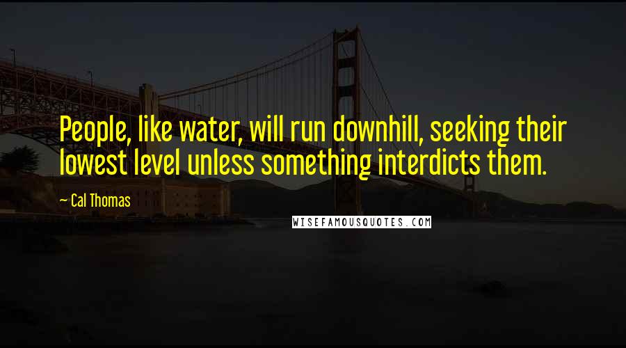 Cal Thomas Quotes: People, like water, will run downhill, seeking their lowest level unless something interdicts them.