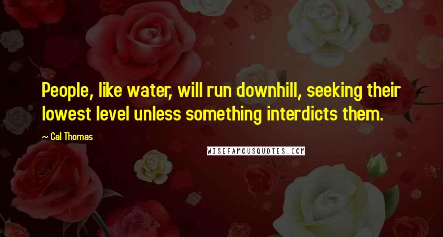 Cal Thomas Quotes: People, like water, will run downhill, seeking their lowest level unless something interdicts them.