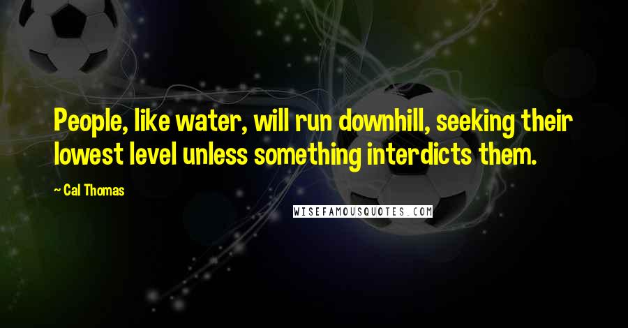 Cal Thomas Quotes: People, like water, will run downhill, seeking their lowest level unless something interdicts them.