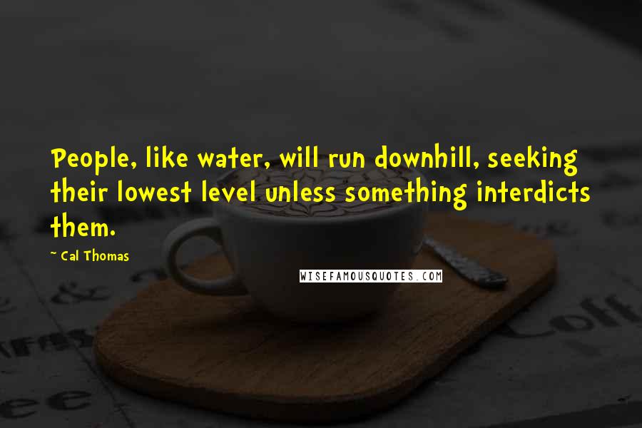 Cal Thomas Quotes: People, like water, will run downhill, seeking their lowest level unless something interdicts them.