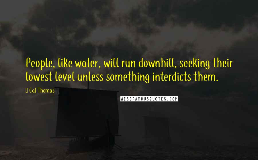 Cal Thomas Quotes: People, like water, will run downhill, seeking their lowest level unless something interdicts them.