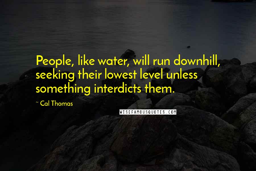 Cal Thomas Quotes: People, like water, will run downhill, seeking their lowest level unless something interdicts them.