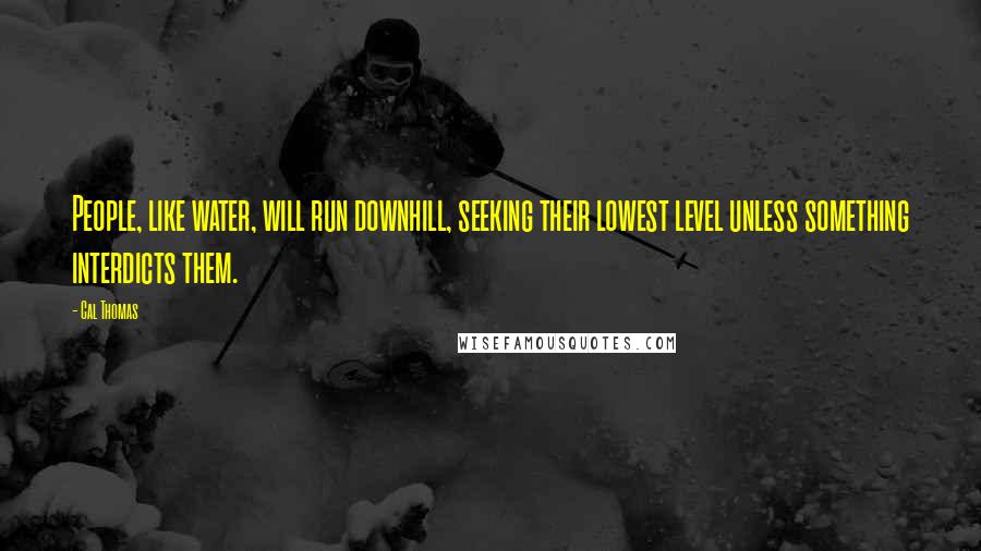 Cal Thomas Quotes: People, like water, will run downhill, seeking their lowest level unless something interdicts them.