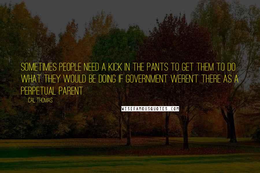 Cal Thomas Quotes: Sometimes people need a kick in the pants to get them to do what they would be doing if government weren't there as a perpetual parent.
