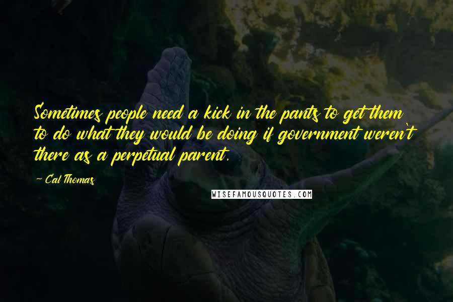 Cal Thomas Quotes: Sometimes people need a kick in the pants to get them to do what they would be doing if government weren't there as a perpetual parent.