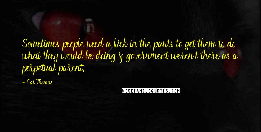 Cal Thomas Quotes: Sometimes people need a kick in the pants to get them to do what they would be doing if government weren't there as a perpetual parent.