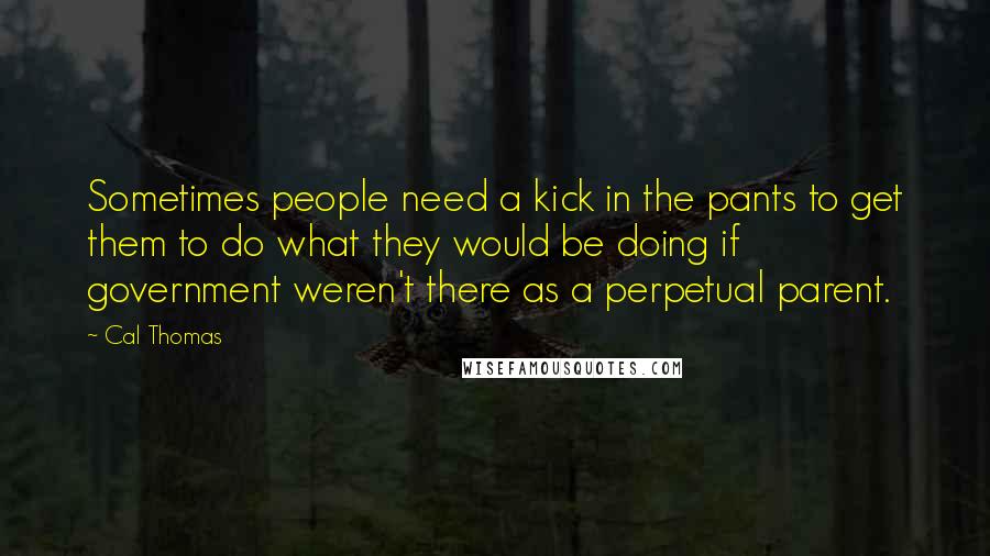 Cal Thomas Quotes: Sometimes people need a kick in the pants to get them to do what they would be doing if government weren't there as a perpetual parent.