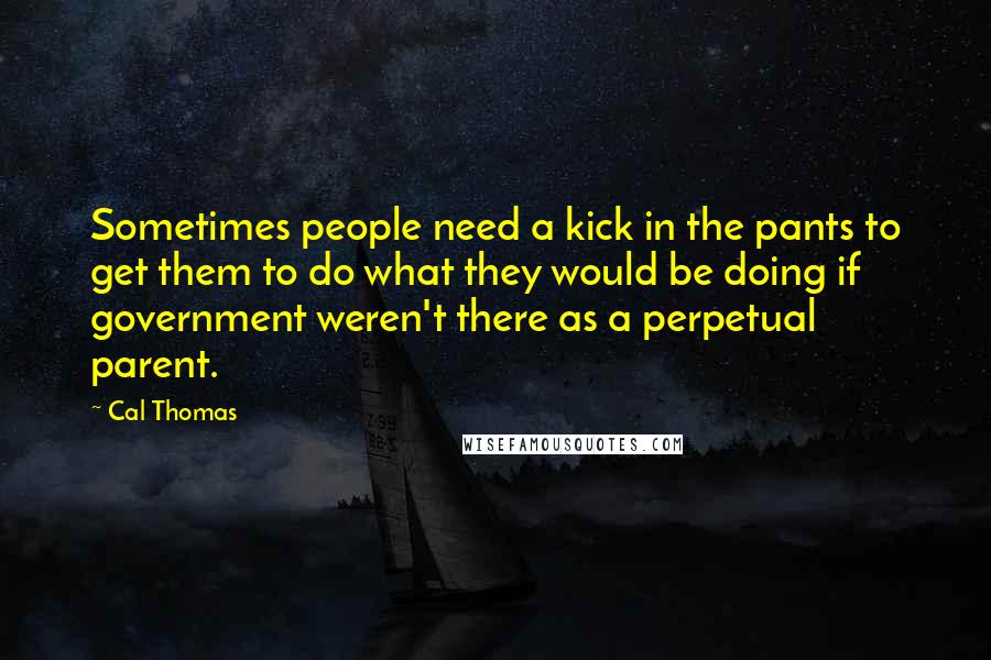 Cal Thomas Quotes: Sometimes people need a kick in the pants to get them to do what they would be doing if government weren't there as a perpetual parent.