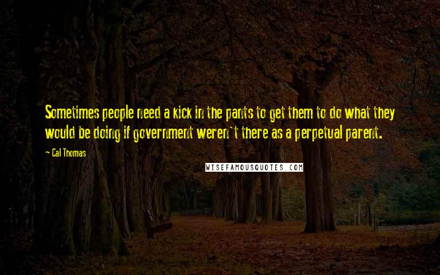 Cal Thomas Quotes: Sometimes people need a kick in the pants to get them to do what they would be doing if government weren't there as a perpetual parent.