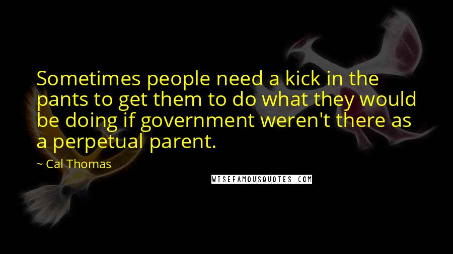 Cal Thomas Quotes: Sometimes people need a kick in the pants to get them to do what they would be doing if government weren't there as a perpetual parent.