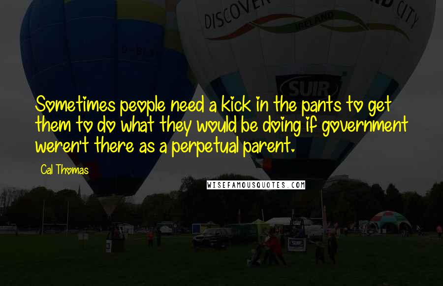 Cal Thomas Quotes: Sometimes people need a kick in the pants to get them to do what they would be doing if government weren't there as a perpetual parent.