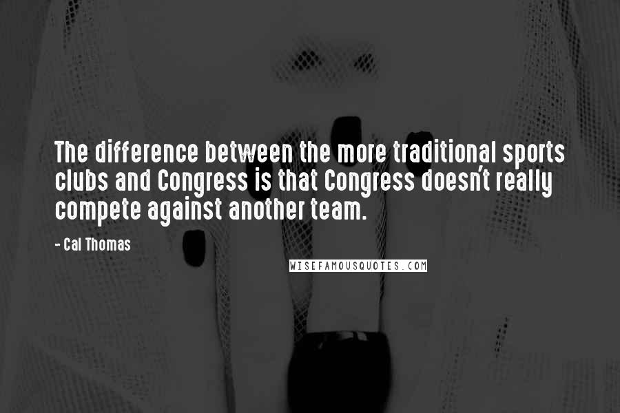 Cal Thomas Quotes: The difference between the more traditional sports clubs and Congress is that Congress doesn't really compete against another team.