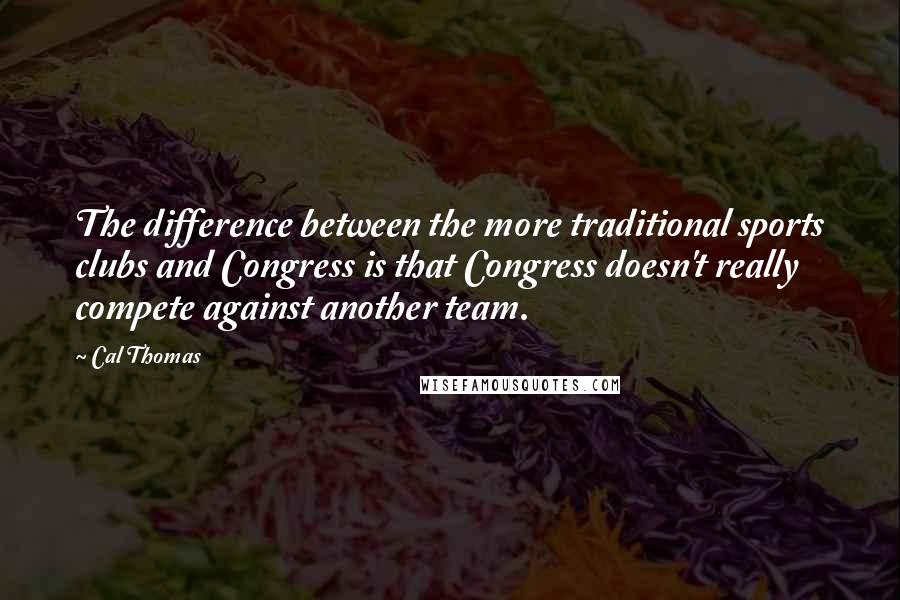 Cal Thomas Quotes: The difference between the more traditional sports clubs and Congress is that Congress doesn't really compete against another team.