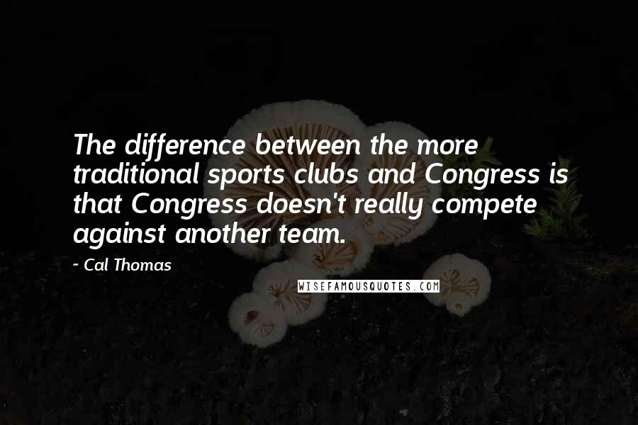 Cal Thomas Quotes: The difference between the more traditional sports clubs and Congress is that Congress doesn't really compete against another team.