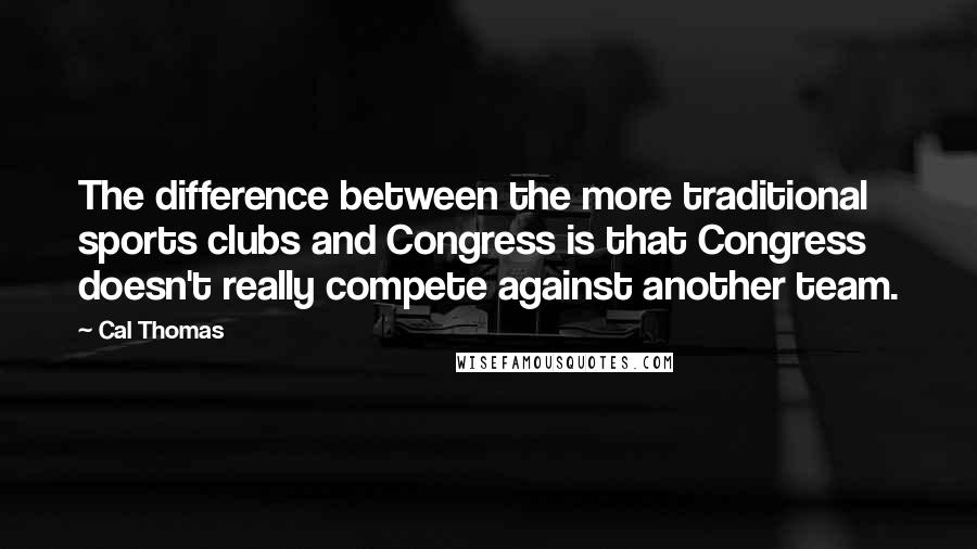 Cal Thomas Quotes: The difference between the more traditional sports clubs and Congress is that Congress doesn't really compete against another team.