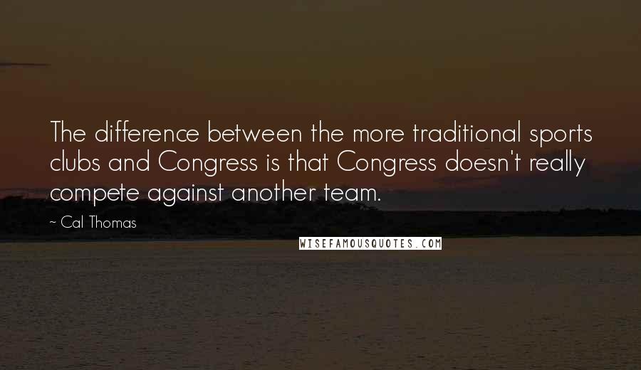 Cal Thomas Quotes: The difference between the more traditional sports clubs and Congress is that Congress doesn't really compete against another team.