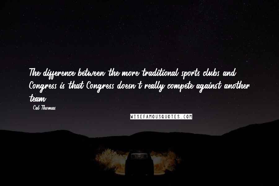 Cal Thomas Quotes: The difference between the more traditional sports clubs and Congress is that Congress doesn't really compete against another team.