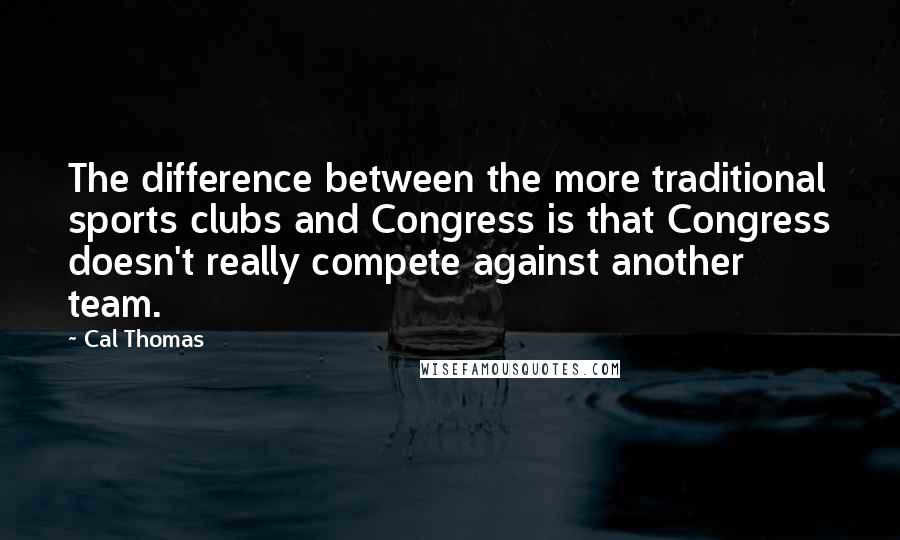 Cal Thomas Quotes: The difference between the more traditional sports clubs and Congress is that Congress doesn't really compete against another team.