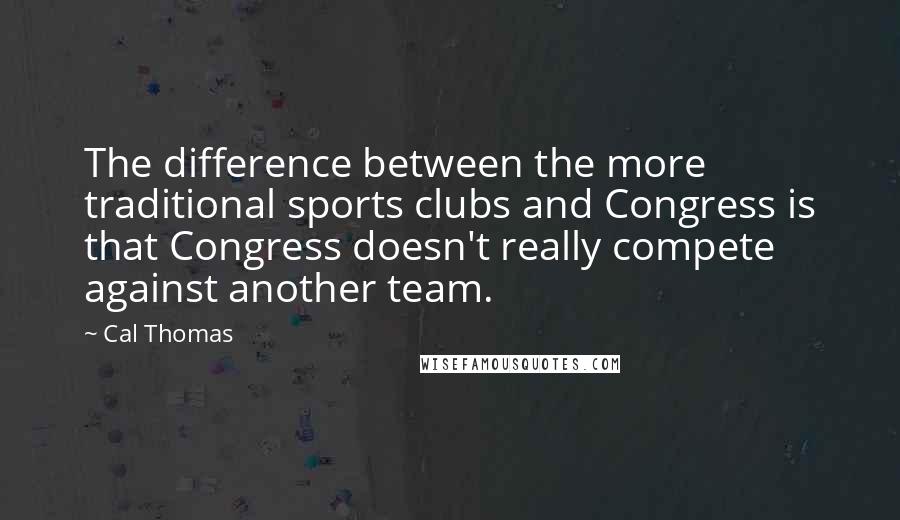 Cal Thomas Quotes: The difference between the more traditional sports clubs and Congress is that Congress doesn't really compete against another team.
