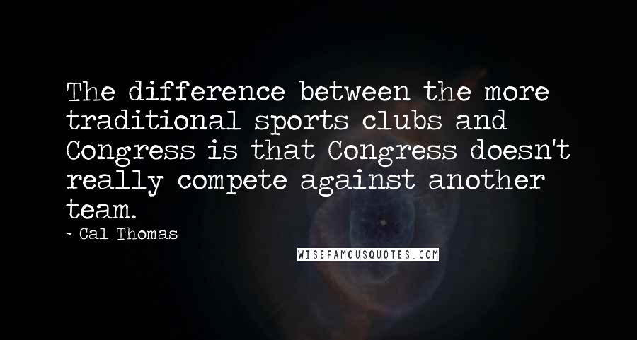 Cal Thomas Quotes: The difference between the more traditional sports clubs and Congress is that Congress doesn't really compete against another team.