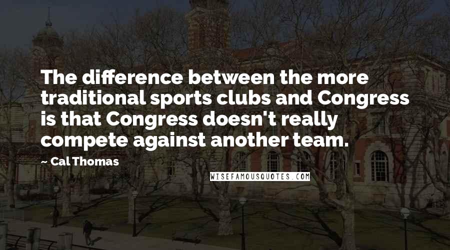 Cal Thomas Quotes: The difference between the more traditional sports clubs and Congress is that Congress doesn't really compete against another team.