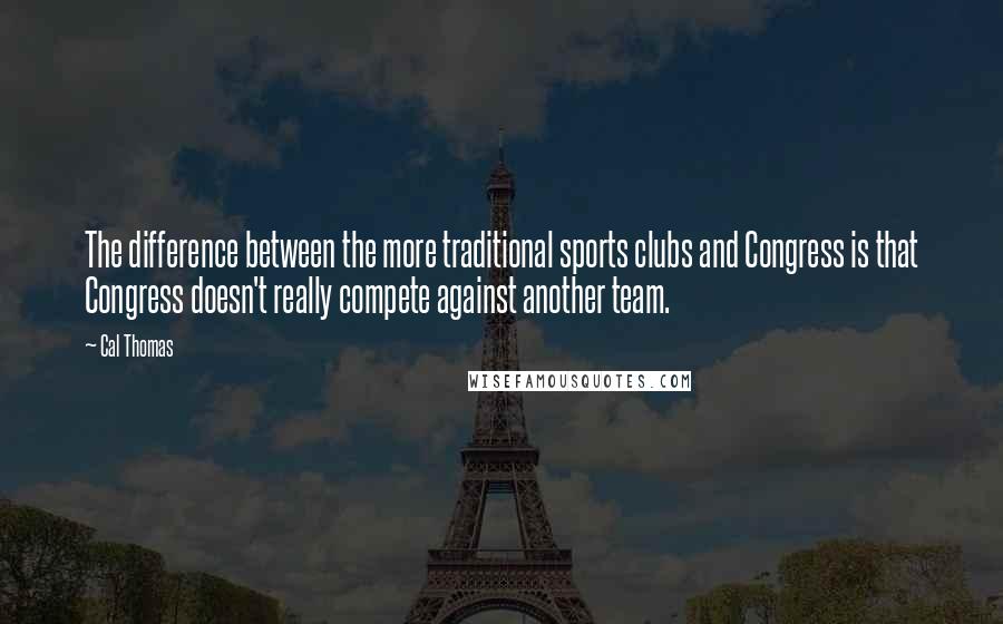 Cal Thomas Quotes: The difference between the more traditional sports clubs and Congress is that Congress doesn't really compete against another team.