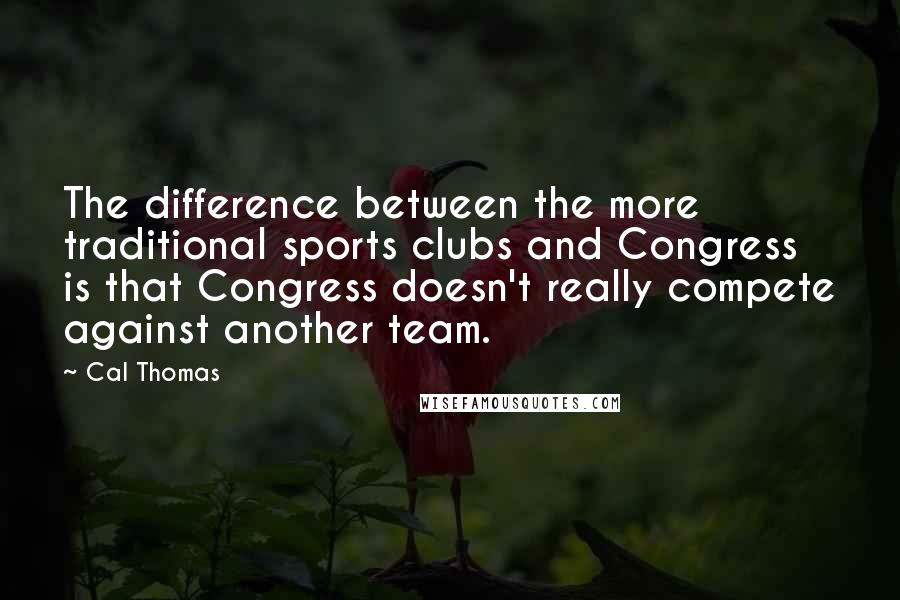 Cal Thomas Quotes: The difference between the more traditional sports clubs and Congress is that Congress doesn't really compete against another team.