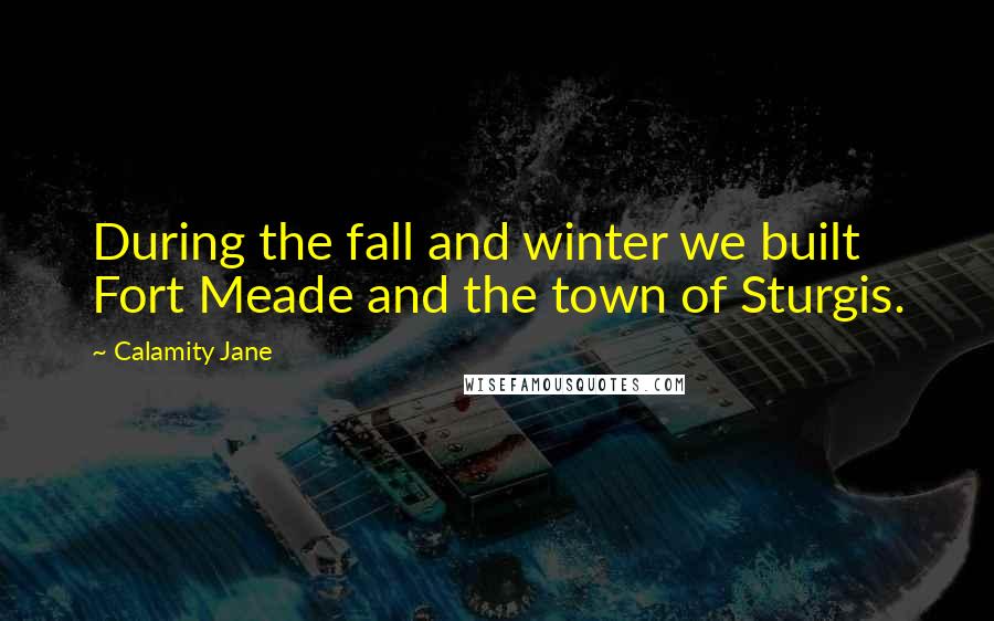 Calamity Jane Quotes: During the fall and winter we built Fort Meade and the town of Sturgis.