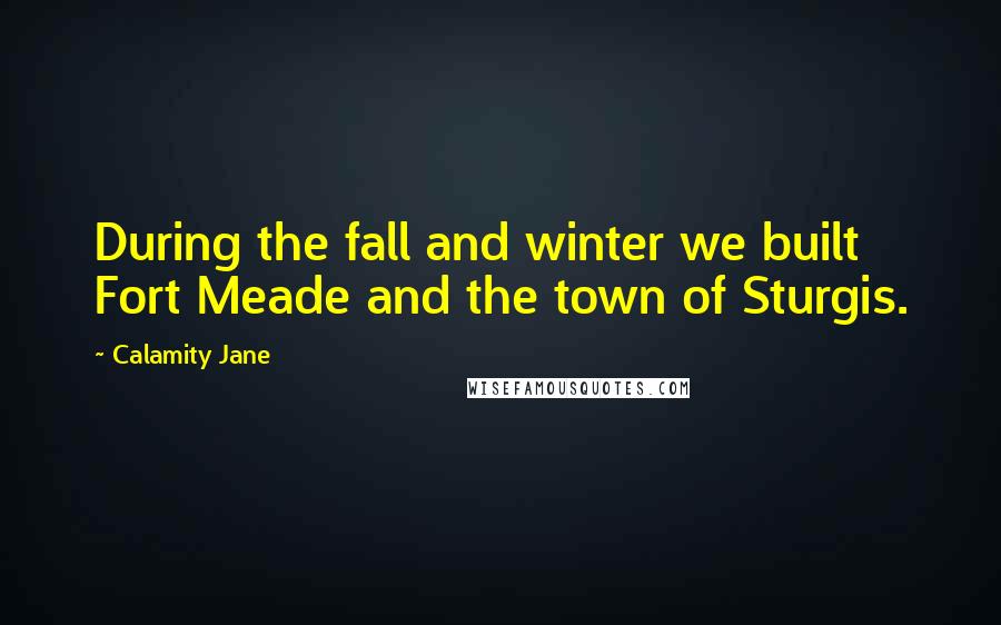 Calamity Jane Quotes: During the fall and winter we built Fort Meade and the town of Sturgis.