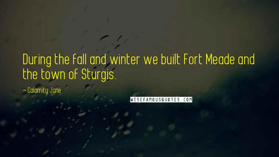 Calamity Jane Quotes: During the fall and winter we built Fort Meade and the town of Sturgis.