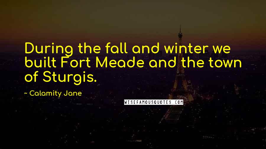 Calamity Jane Quotes: During the fall and winter we built Fort Meade and the town of Sturgis.