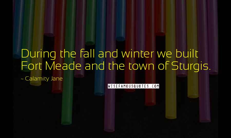 Calamity Jane Quotes: During the fall and winter we built Fort Meade and the town of Sturgis.