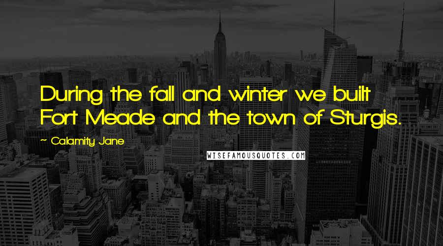 Calamity Jane Quotes: During the fall and winter we built Fort Meade and the town of Sturgis.