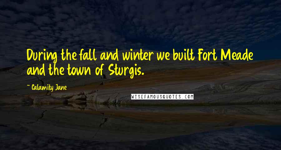 Calamity Jane Quotes: During the fall and winter we built Fort Meade and the town of Sturgis.