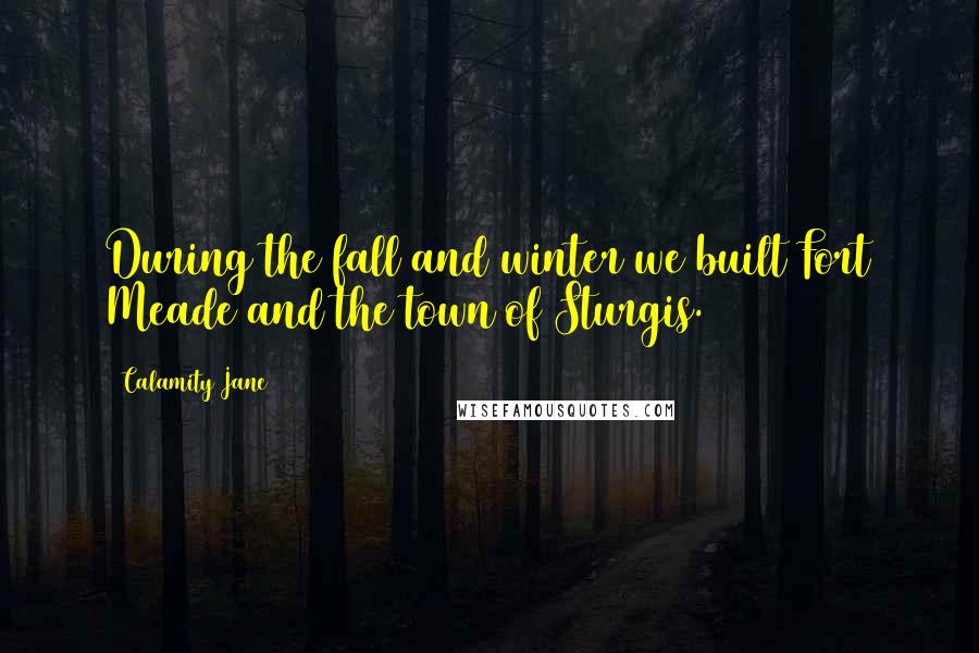 Calamity Jane Quotes: During the fall and winter we built Fort Meade and the town of Sturgis.