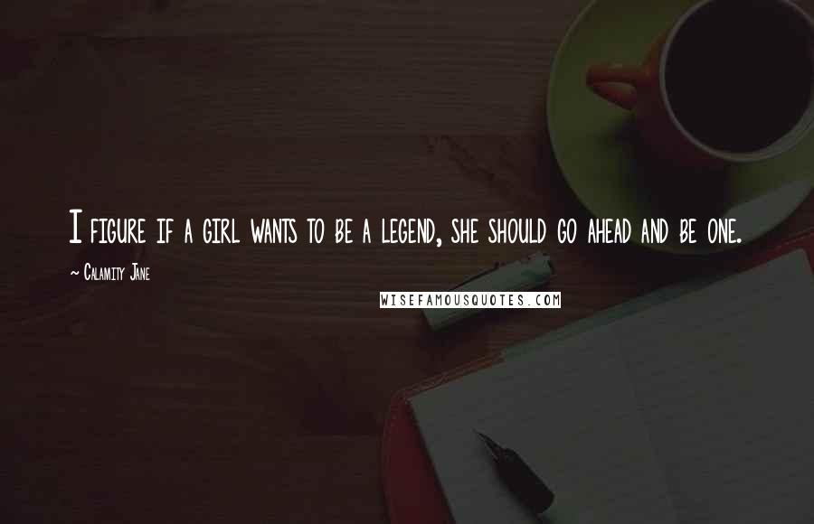 Calamity Jane Quotes: I figure if a girl wants to be a legend, she should go ahead and be one.
