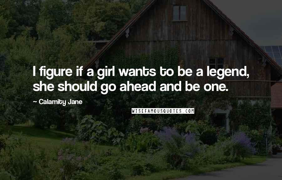 Calamity Jane Quotes: I figure if a girl wants to be a legend, she should go ahead and be one.