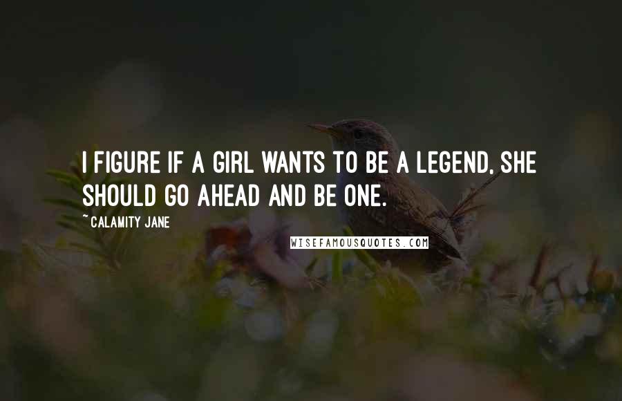 Calamity Jane Quotes: I figure if a girl wants to be a legend, she should go ahead and be one.
