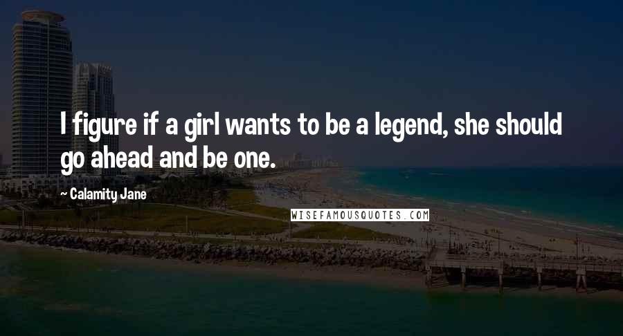 Calamity Jane Quotes: I figure if a girl wants to be a legend, she should go ahead and be one.