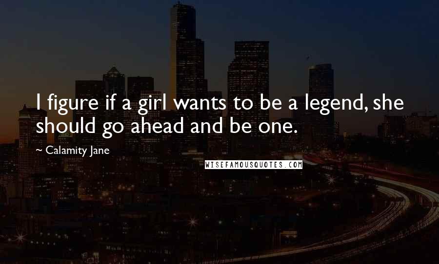 Calamity Jane Quotes: I figure if a girl wants to be a legend, she should go ahead and be one.