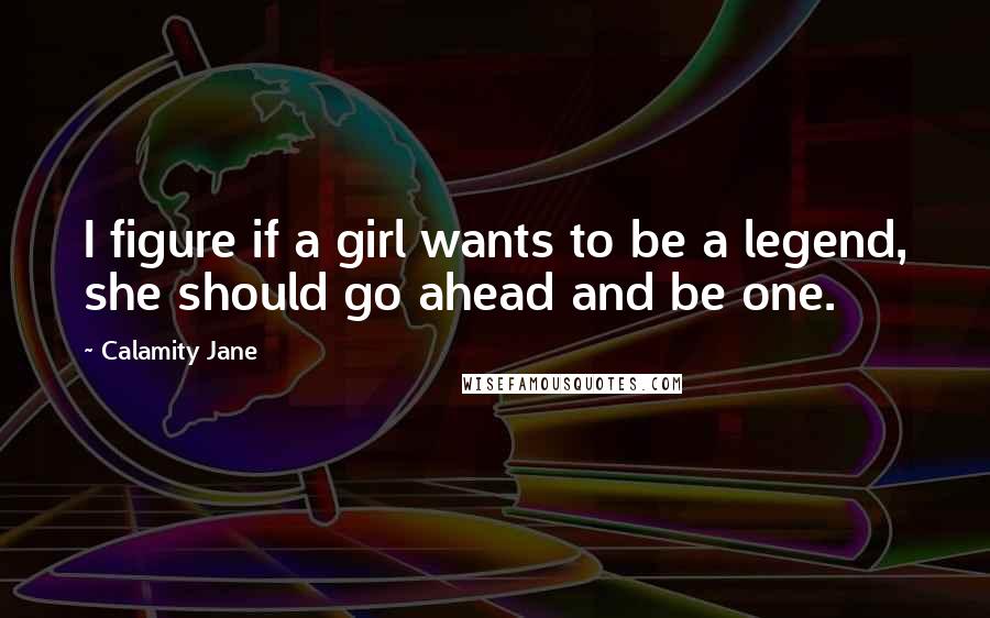 Calamity Jane Quotes: I figure if a girl wants to be a legend, she should go ahead and be one.