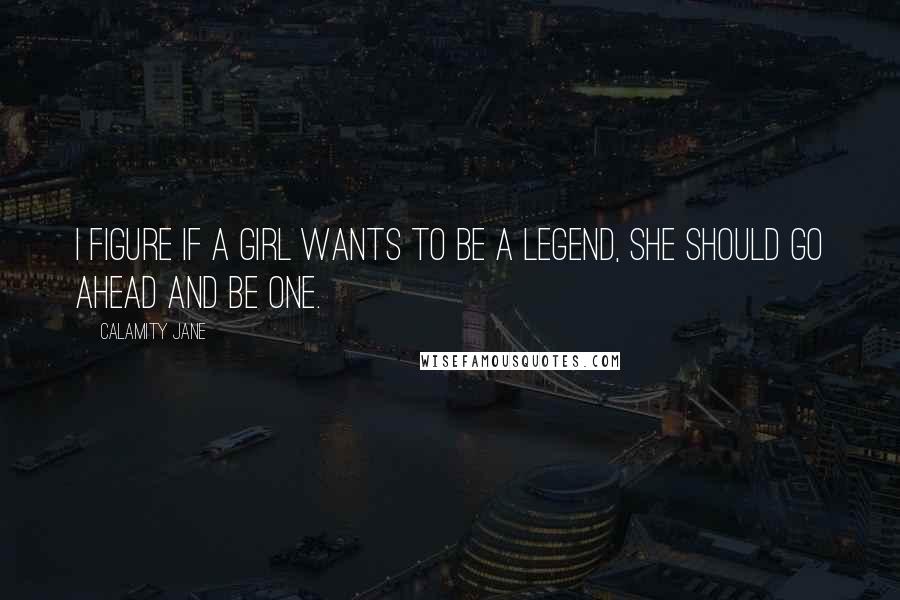 Calamity Jane Quotes: I figure if a girl wants to be a legend, she should go ahead and be one.