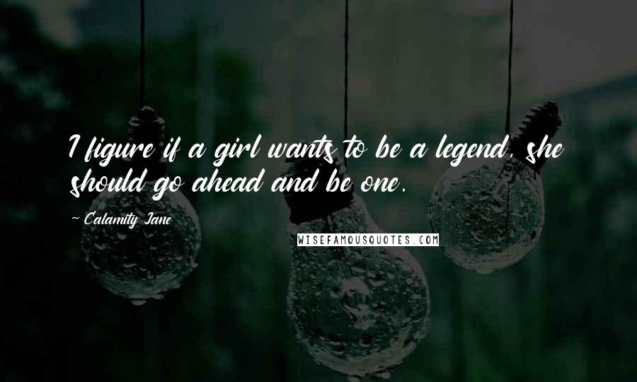 Calamity Jane Quotes: I figure if a girl wants to be a legend, she should go ahead and be one.