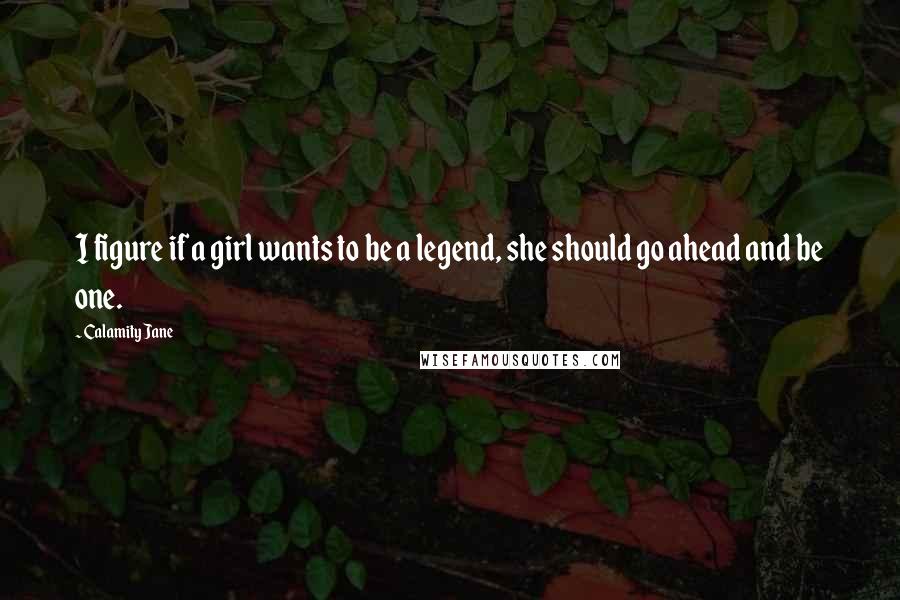 Calamity Jane Quotes: I figure if a girl wants to be a legend, she should go ahead and be one.