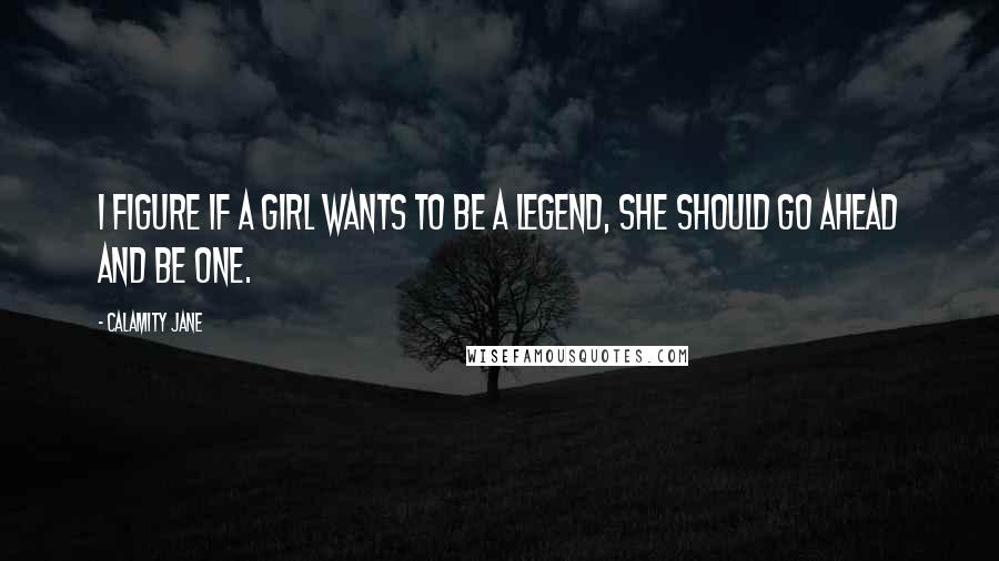 Calamity Jane Quotes: I figure if a girl wants to be a legend, she should go ahead and be one.