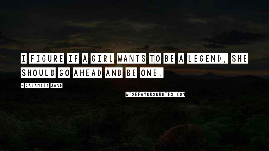 Calamity Jane Quotes: I figure if a girl wants to be a legend, she should go ahead and be one.
