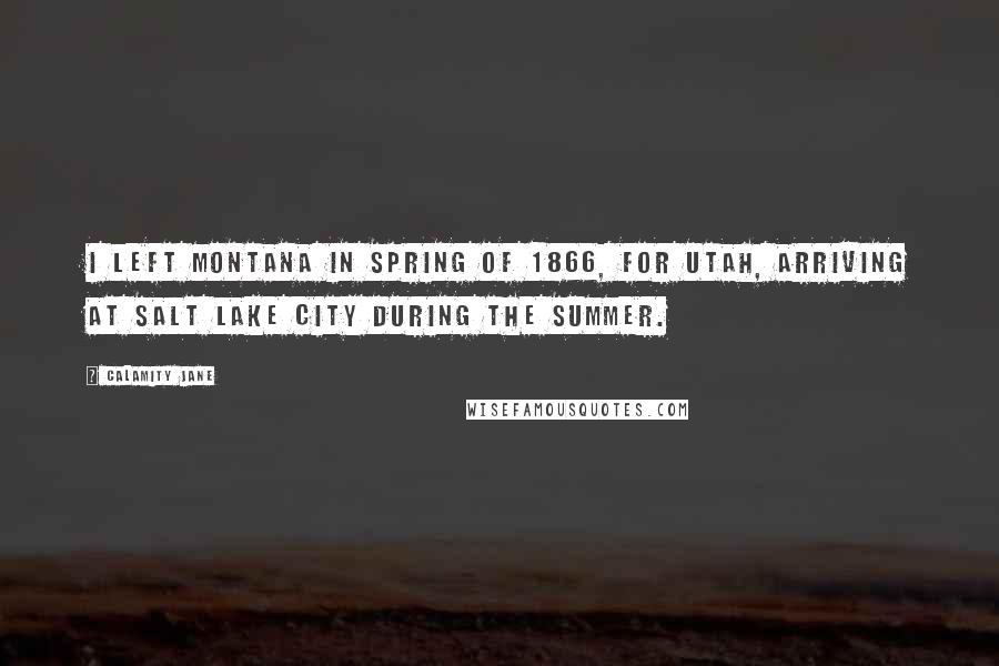 Calamity Jane Quotes: I left Montana in Spring of 1866, for Utah, arriving at Salt Lake city during the summer.