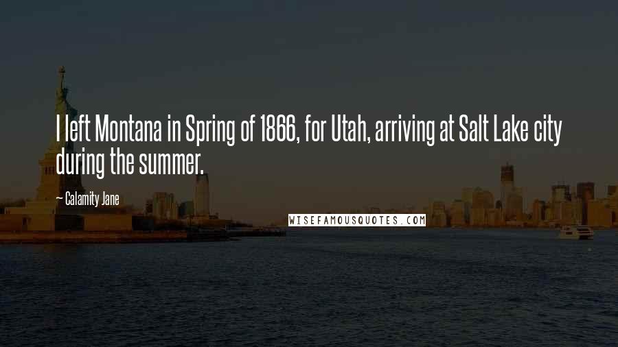 Calamity Jane Quotes: I left Montana in Spring of 1866, for Utah, arriving at Salt Lake city during the summer.