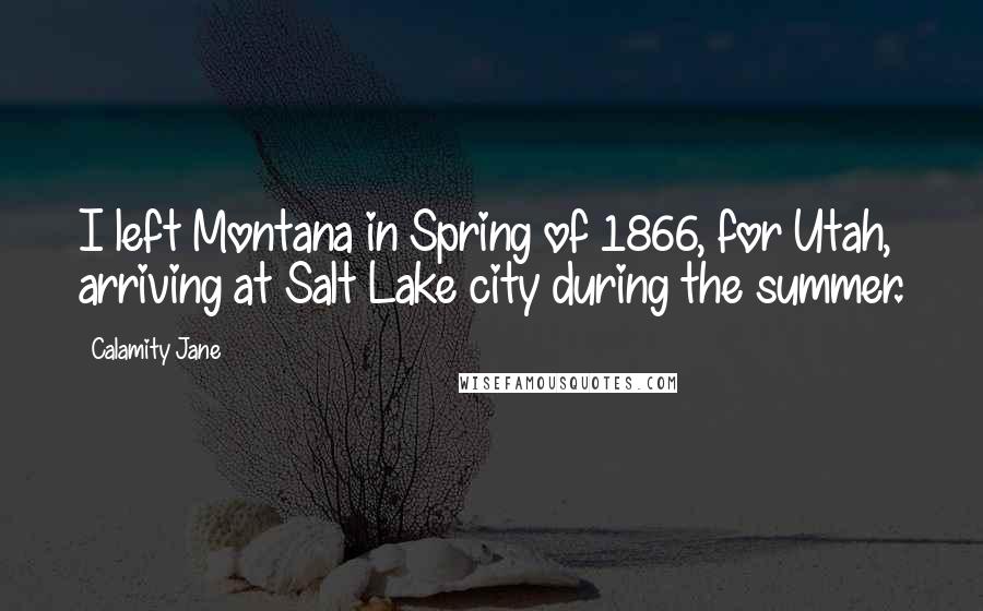 Calamity Jane Quotes: I left Montana in Spring of 1866, for Utah, arriving at Salt Lake city during the summer.